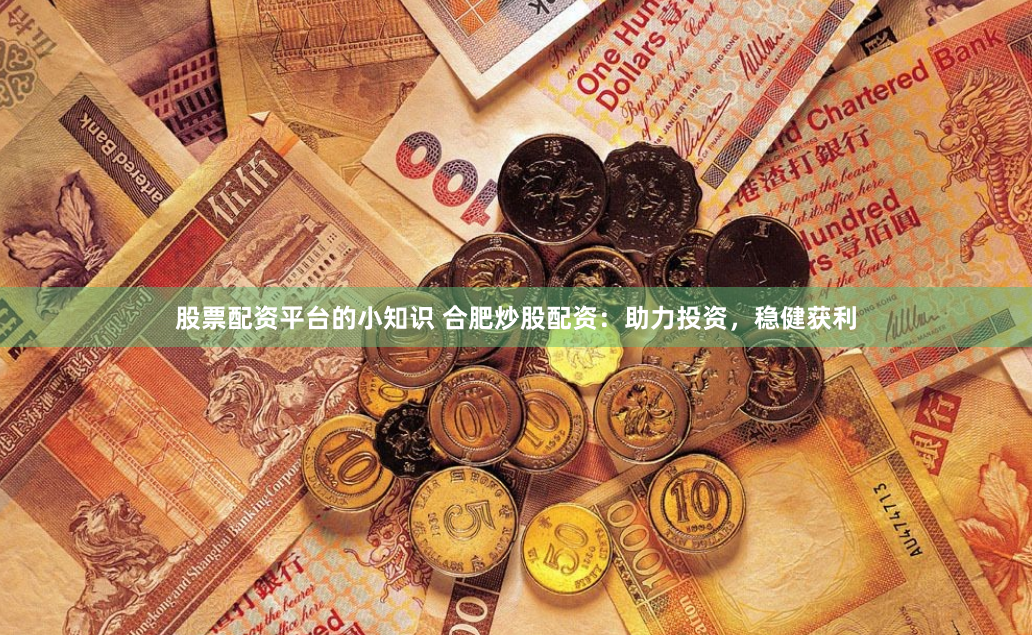 股票配资平台的小知识 合肥炒股配资：助力投资，稳健获利