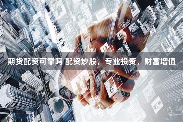 期货配资可靠吗 配资炒股,专业投资,财富增值