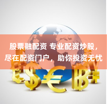 股票融配资 专业配资炒股,尽在配资门户,助你投资无忧