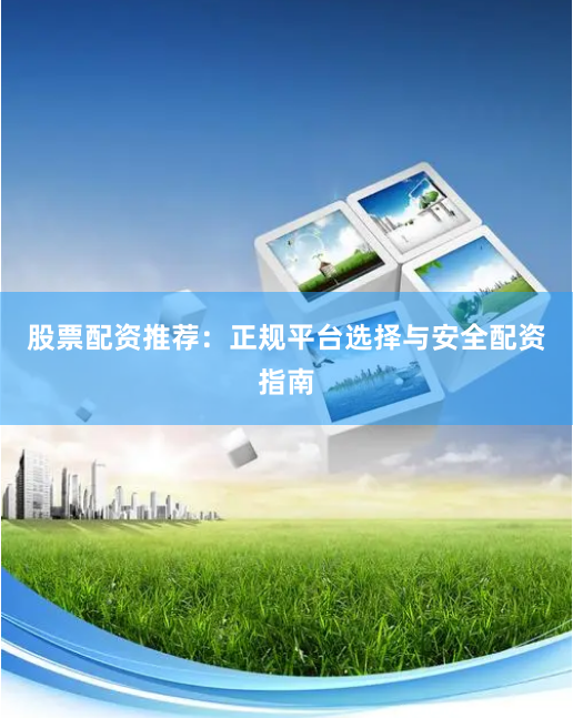 股票配资推荐：正规平台选择与安全配资指南