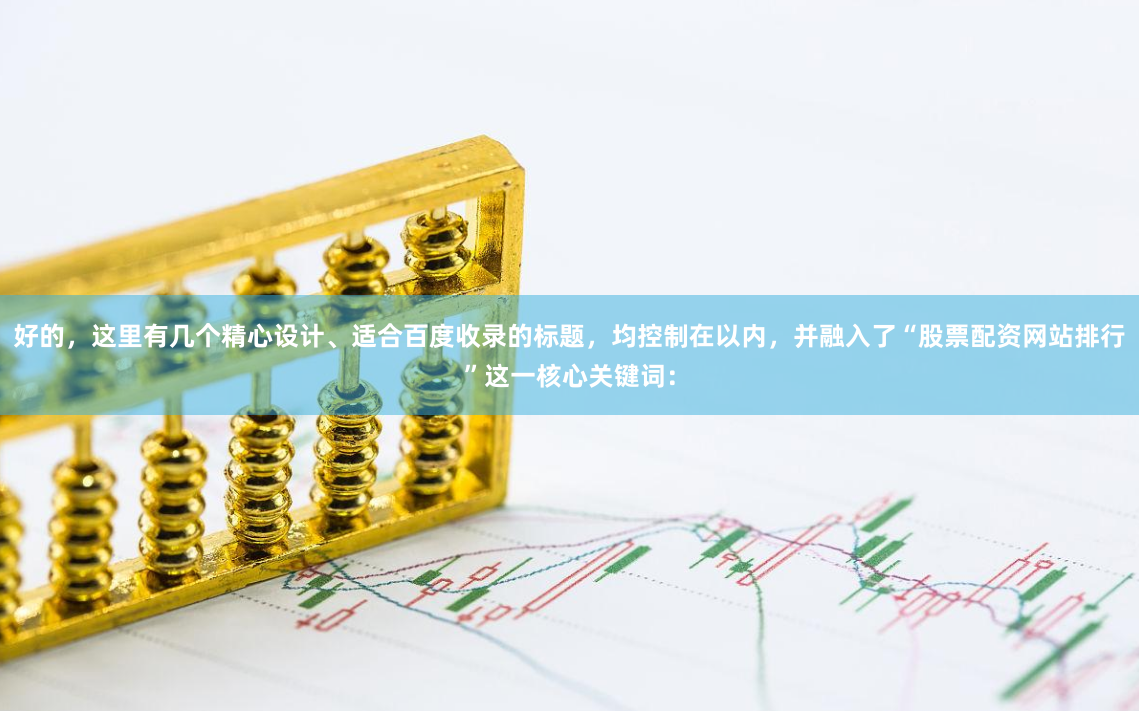 好的，这里有几个精心设计、适合百度收录的标题，均控制在以内，并融入了“股票配资网站排行”这一核心关键词：