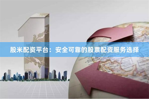 股米配资平台：安全可靠的股票配资服务选择