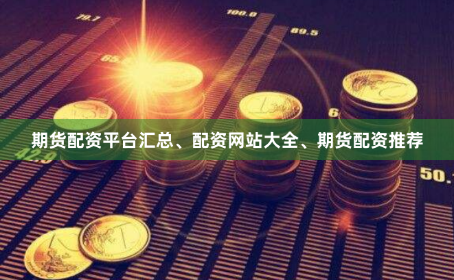 期货配资平台汇总、配资网站大全、期货配资推荐