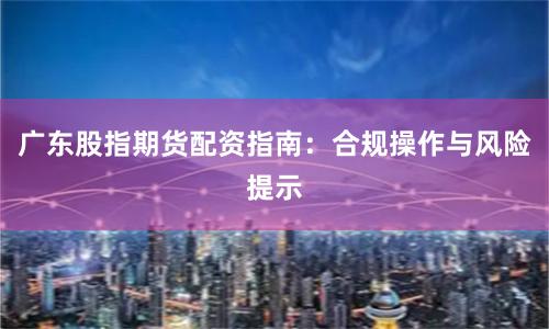 广东股指期货配资指南：合规操作与风险提示