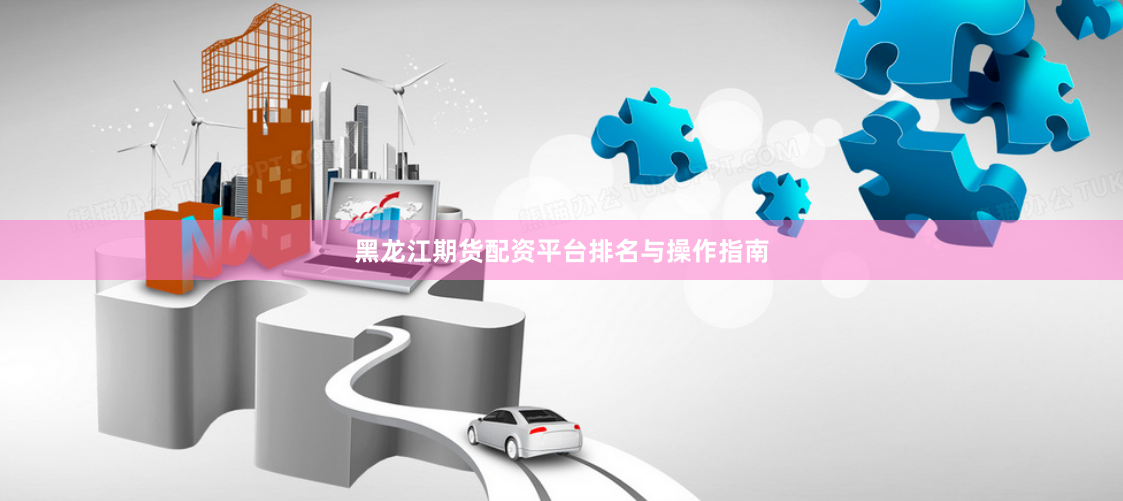 黑龙江期货配资平台排名与操作指南