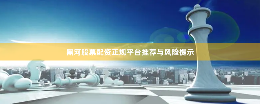 黑河股票配资正规平台推荐与风险提示