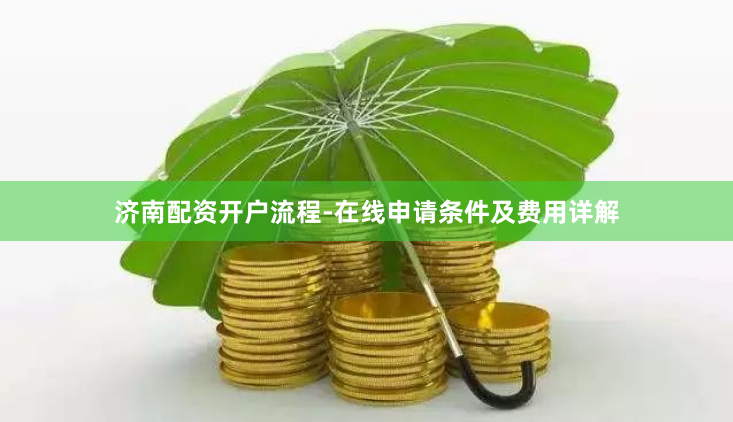 济南配资开户流程-在线申请条件及费用详解