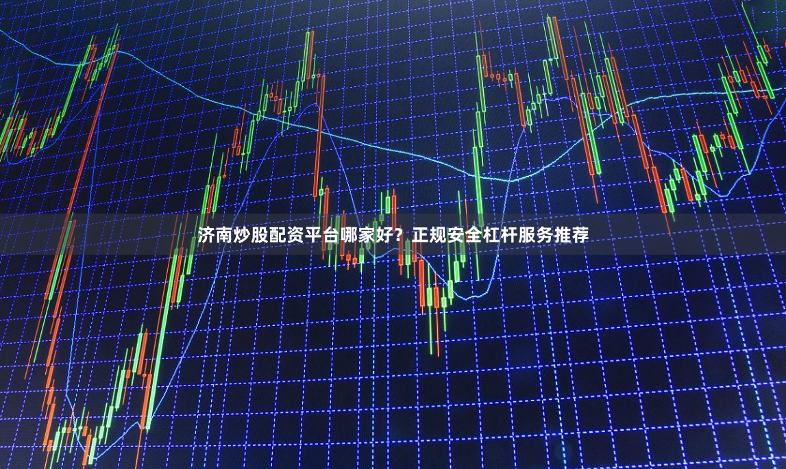 济南炒股配资平台哪家好？正规安全杠杆服务推荐