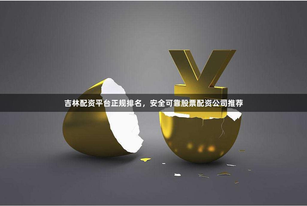 吉林配资平台正规排名，安全可靠股票配资公司推荐