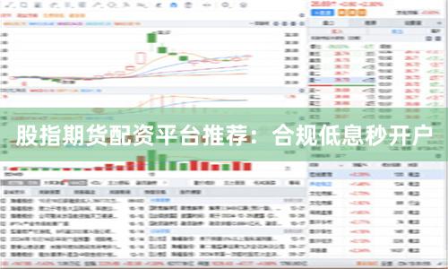 股指期货配资平台推荐：合规低息秒开户