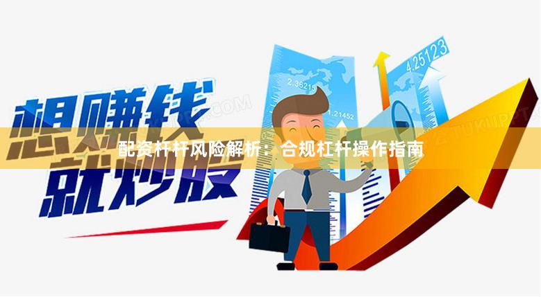 配资杆杆风险解析：合规杠杆操作指南