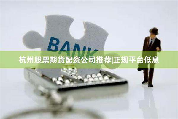 杭州股票期货配资公司推荐|正规平台低息