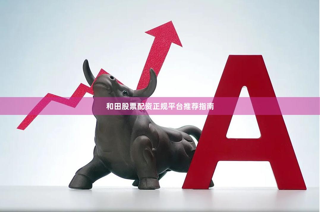 和田股票配资正规平台推荐指南