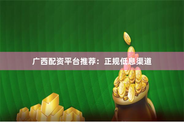 广西配资平台推荐：正规低息渠道
