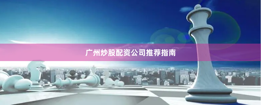广州炒股配资公司推荐指南
