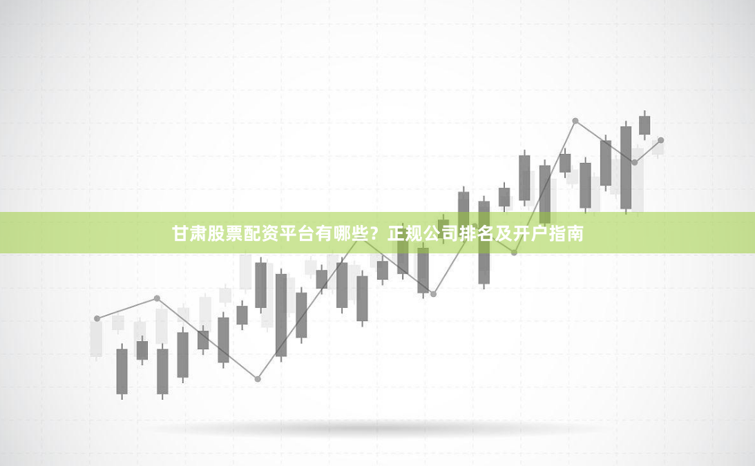 甘肃股票配资平台有哪些？正规公司排名及开户指南