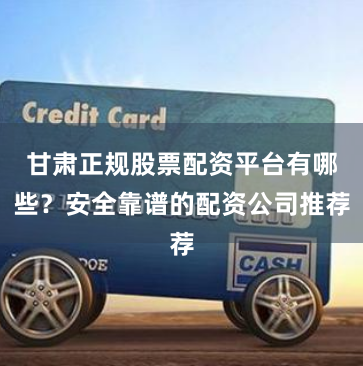 甘肃正规股票配资平台有哪些?安全靠谱的配资公司推荐
