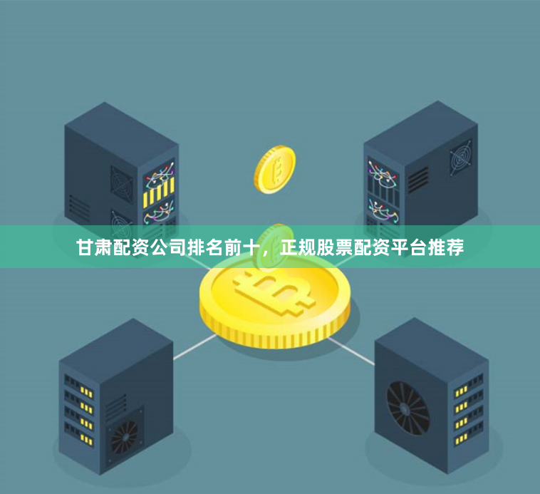 甘肃配资公司排名前十，正规股票配资平台推荐