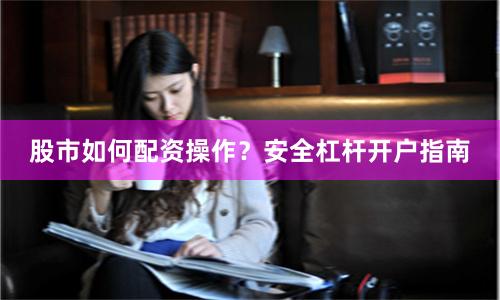 股市如何配资操作？安全杠杆开户指南