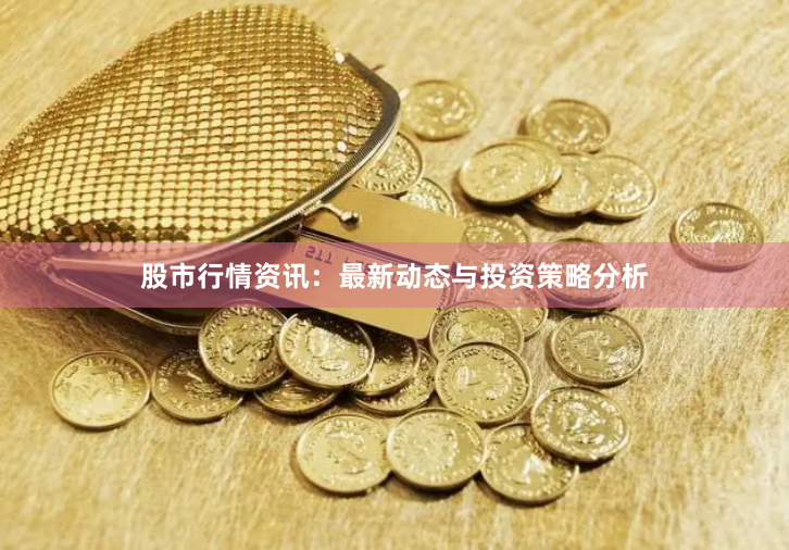 股市行情资讯：最新动态与投资策略分析