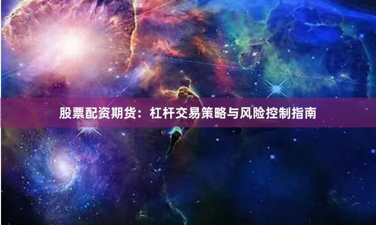股票配资期货：杠杆交易策略与风险控制指南
