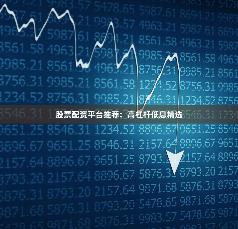 股票配资平台推荐：高杠杆低息精选