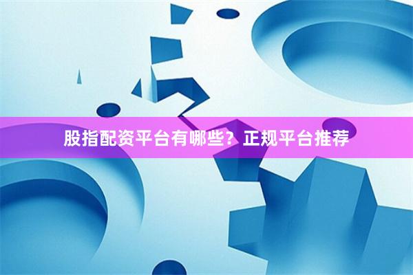 股指配资平台有哪些？正规平台推荐