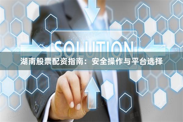 湖南股票配资指南：安全操作与平台选择